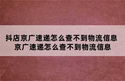 抖店京广速递怎么查不到物流信息 京广速递怎么查不到物流信息